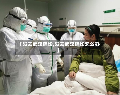 【没去武汉确诊,没去武汉确诊怎么办】