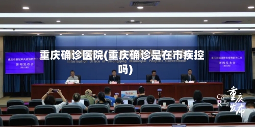 重庆确诊医院(重庆确诊是在市疾控吗)-第3张图片