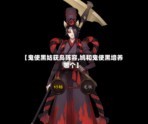 【鬼使黑姑获鸟阵容,鸠和鬼使黑培养哪个】