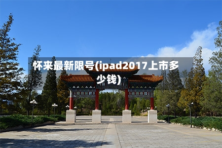 怀来最新限号(ipad2017上市多少钱)