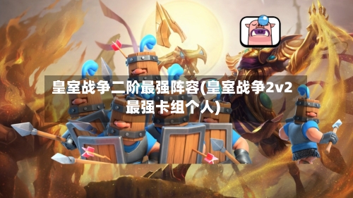 皇室战争二阶最强阵容(皇室战争2v2最强卡组个人)-第3张图片