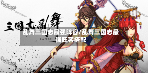 乱舞三国志最强阵容/乱舞三国志最强阵容搭配-第3张图片