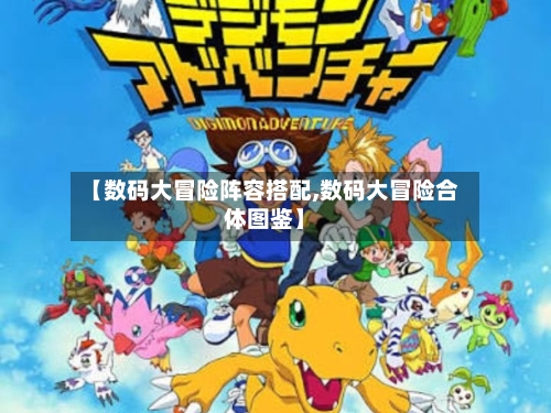 【数码大冒险阵容搭配,数码大冒险合体图鉴】