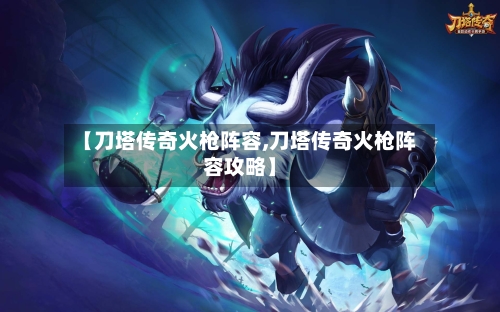 【刀塔传奇火枪阵容,刀塔传奇火枪阵容攻略】