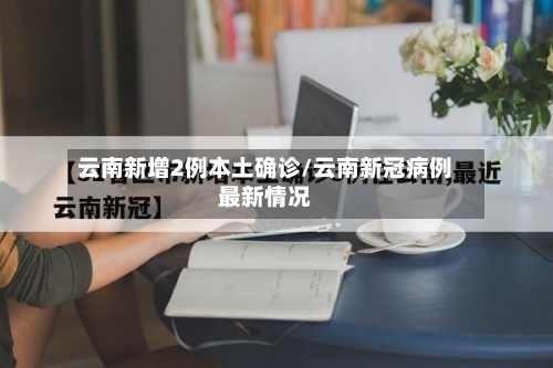云南新增2例本土确诊/云南新冠病例最新情况