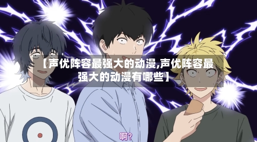 【声优阵容最强大的动漫,声优阵容最强大的动漫有哪些】
