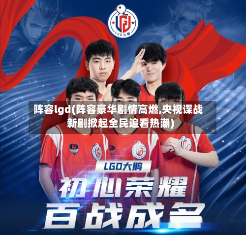 阵容lgd(阵容豪华剧情高燃,央视谍战新剧掀起全民追看热潮)-第2张图片