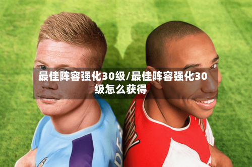 最佳阵容强化30级/最佳阵容强化30级怎么获得