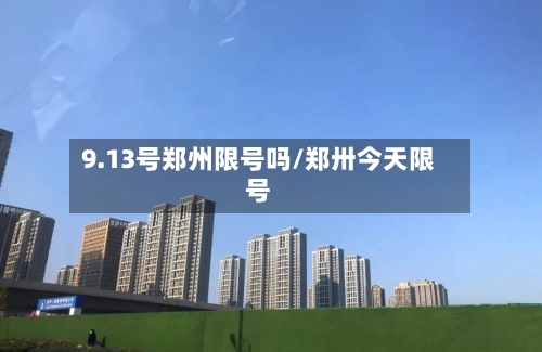 9.13号郑州限号吗/郑卅今天限号-第3张图片