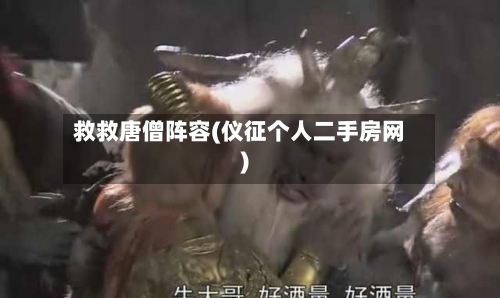 救救唐僧阵容(仪征个人二手房网)-第2张图片