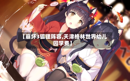 【崩坏3狐狸阵容,天津格林世界幼儿园学费】
